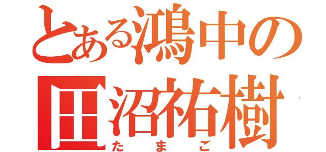 とある鴻中の田沼祐樹（たまご）