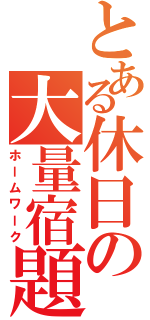 とある休日の大量宿題（ホームワーク）