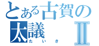 とある古賀の太議Ⅱ（たいき）