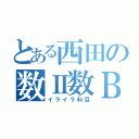 とある西田の数Ⅱ数Ｂ（イライラ科目）