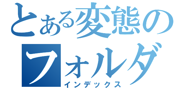 とある変態のフォルダ（インデックス）