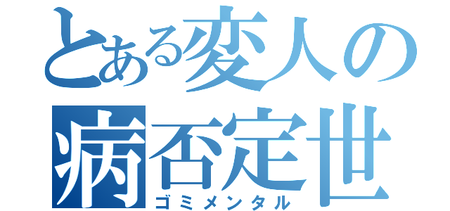 とある変人の病否定世界（ゴミメンタル）