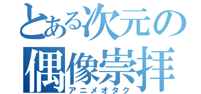 とある次元の偶像崇拝（アニメオタク）