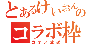 とあるけいおんとのコラボ枠（カオス放送）