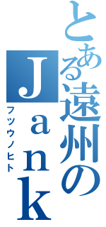 とある遠州のＪａｎｋｎｘ（フツウノヒト）