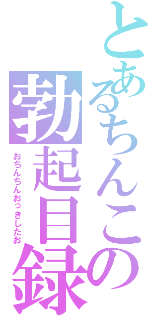 とあるちんこの勃起目録（おちんちんおっきしたお）