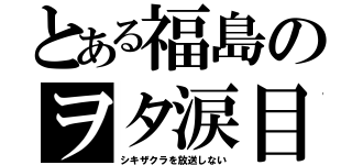 とある福島のヲタ涙目（シキザクラを放送しない）