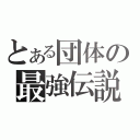 とある団体の最強伝説（）