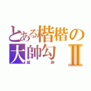 とある楷楷の大帥勾Ⅱ（超  帥）