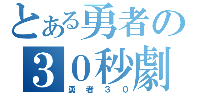 とある勇者の３０秒劇（勇者３０）