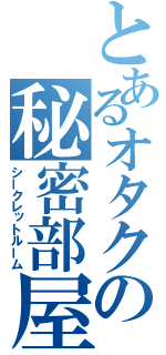 とあるオタクの秘密部屋（シークレットルーム）