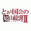 とある国会の鳩山総理Ⅱ（キャスター）