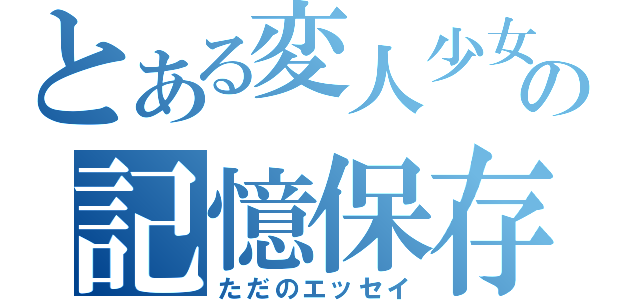 とある変人少女の記憶保存（ただのエッセイ）