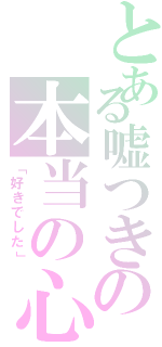 とある嘘つきの本当の心（「好きでした」）