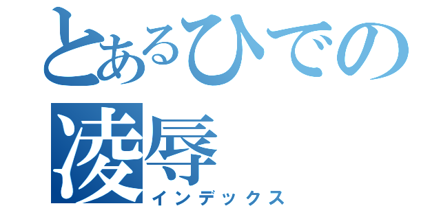 とあるひでの凌辱（インデックス）