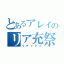 とあるアレイのリア充祭り（イチャラブ）