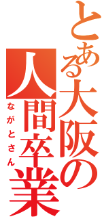 とある大阪の人間卒業（ながとさん）