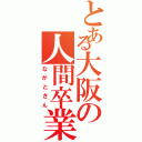 とある大阪の人間卒業（ながとさん）