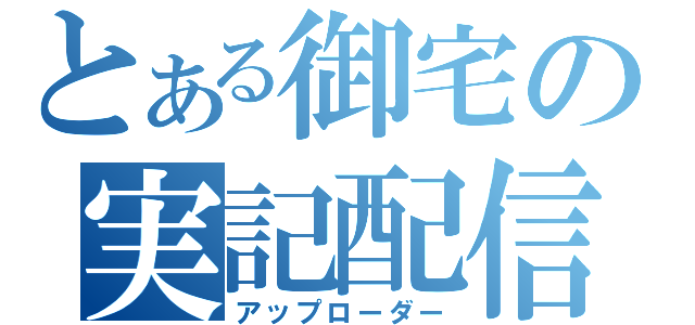 とある御宅の実記配信（アップローダー）