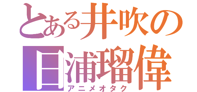 とある井吹の日浦瑠偉（アニメオタク）