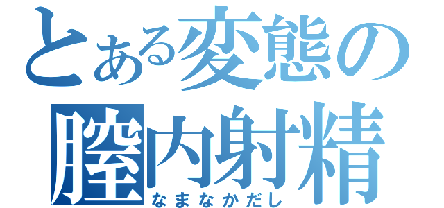 とある変態の膣内射精（なまなかだし）