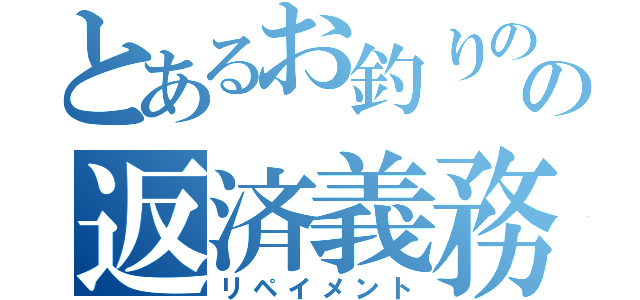 とあるお釣りのの返済義務（リペイメント）