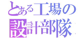 とある工場の設計部隊（）