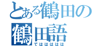 とある鶴田の鶴田語（でははははは）