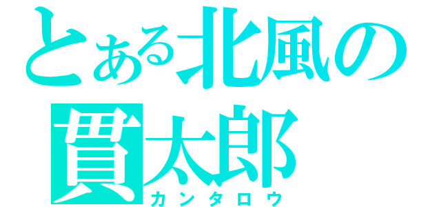 とある北風の貫太郎（カンタロウ）