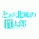 とある北風の貫太郎（カンタロウ）