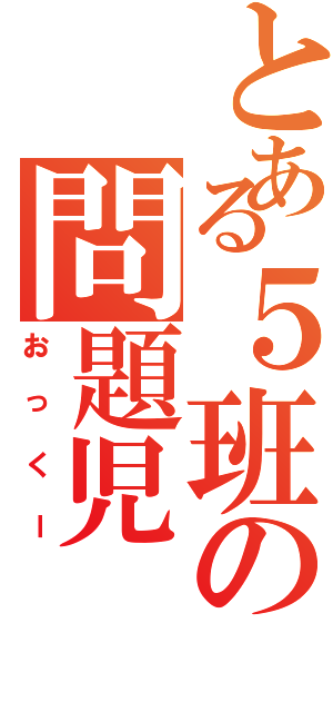 とある５班の問題児（おっくー）