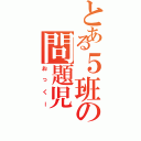 とある５班の問題児（おっくー）