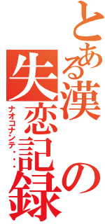 とある漢の失恋記録Ⅱ（ナオコナンテ・・・）