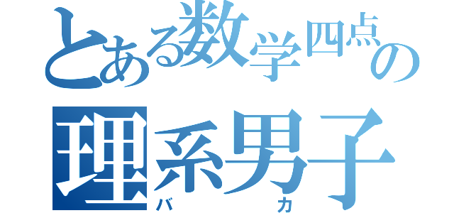 とある数学四点の理系男子（バカ）