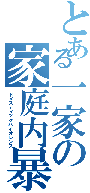 とある一家の家庭内暴力（ドメスティックバイオレンス）