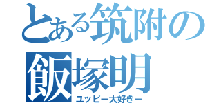 とある筑附の飯塚明（ユッピー大好きー）