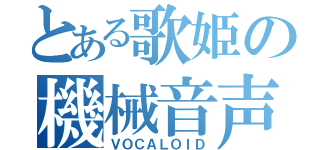 とある歌姫の機械音声（ＶＯＣＡＬＯＩＤ）