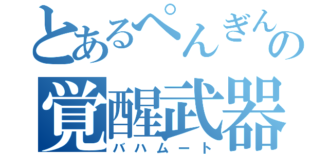 とあるぺんぎんの覚醒武器（バハムート）