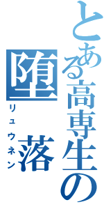 とある高専生の堕　落（リュウネン）