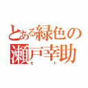 とある緑色の瀬戸幸助（セト）