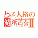 とある人格の滅茶苦茶Ⅱ（リバレンス）