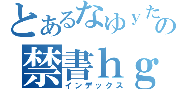 とあるなゆｙたえｌげｇの禁書ｈｇｗれｈれ目録（インデックス）