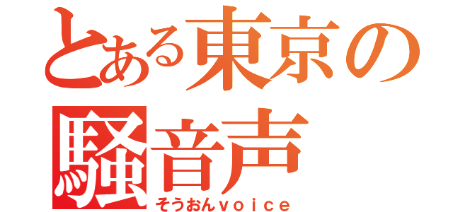 とある東京の騒音声（そうおんｖｏｉｃｅ）