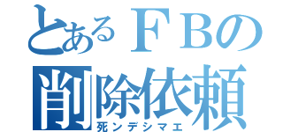 とあるＦＢの削除依頼（死ンデシマエ）