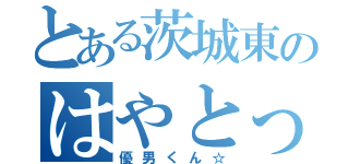 とある茨城東のはやとっち☆（優男くん☆）