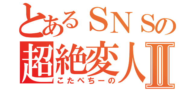 とあるＳＮＳの超絶変人Ⅱ（こたぺちーの）