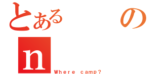 とあるのｎ（Ｗｈｅｒｅ ｃａｍｐ？）