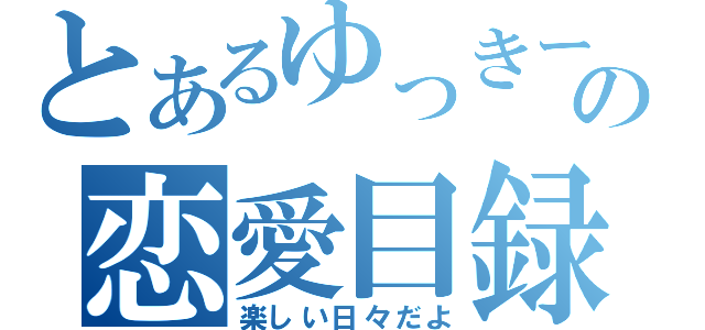 とあるゆっきーの恋愛目録（楽しい日々だよ）