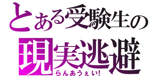 とある受験生の現実逃避（らんあうぇい！）