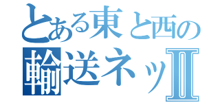 とある東と西の輸送ネットワークⅡ（）